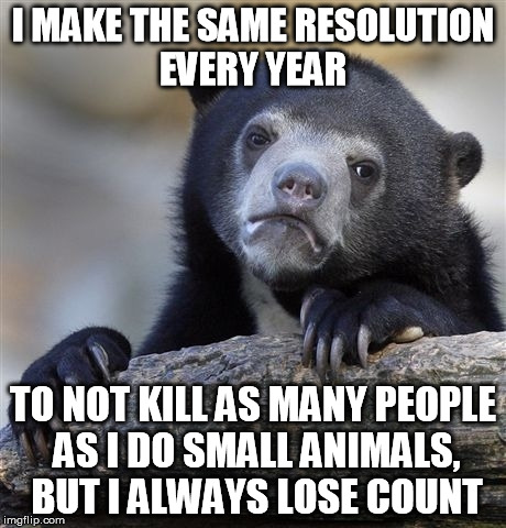 Resolution  Bear's Confession Bear Moment | I MAKE THE SAME RESOLUTION EVERY YEAR TO NOT KILL AS MANY PEOPLE AS I DO SMALL ANIMALS, BUT I ALWAYS LOSE COUNT | image tagged in memes,confession bear,animal on animal violence,predator vs prey | made w/ Imgflip meme maker