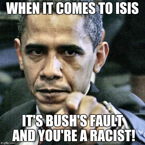 Pissed Off Obama | WHEN IT COMES TO ISIS IT'S BUSH'S FAULT AND YOU'RE A RACIST! | image tagged in memes,pissed off obama | made w/ Imgflip meme maker