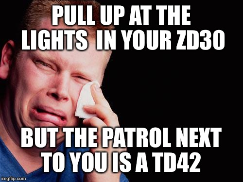 tissue crying man | PULL UP AT THE LIGHTS  IN YOUR ZD30 BUT THE PATROL NEXT TO YOU IS A TD42 | image tagged in tissue crying man | made w/ Imgflip meme maker