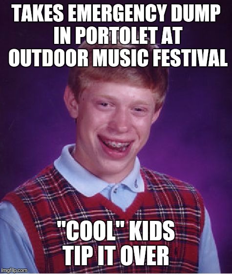 Bad Luck Brian | TAKES EMERGENCY DUMP IN PORTOLET AT OUTDOOR MUSIC FESTIVAL "COOL" KIDS TIP IT OVER | image tagged in memes,bad luck brian | made w/ Imgflip meme maker