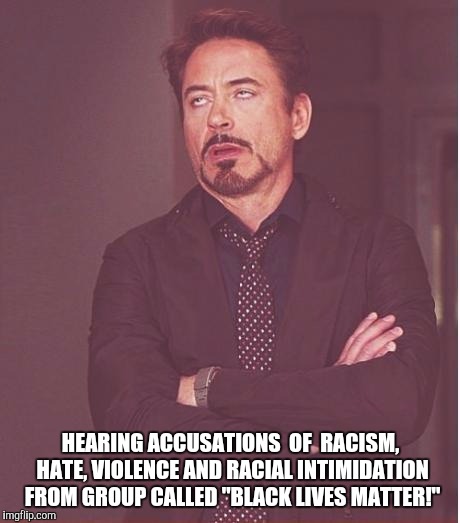 Face You Make Robert Downey Jr | HEARING ACCUSATIONS  OF  RACISM, HATE, VIOLENCE AND RACIAL INTIMIDATION FROM GROUP CALLED "BLACK LIVES MATTER!" | image tagged in memes,face you make robert downey jr | made w/ Imgflip meme maker