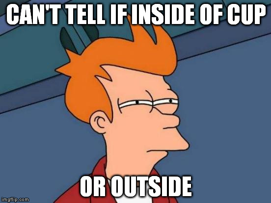 Futurama Fry | CAN'T TELL IF INSIDE OF CUP OR OUTSIDE | image tagged in memes,futurama fry | made w/ Imgflip meme maker