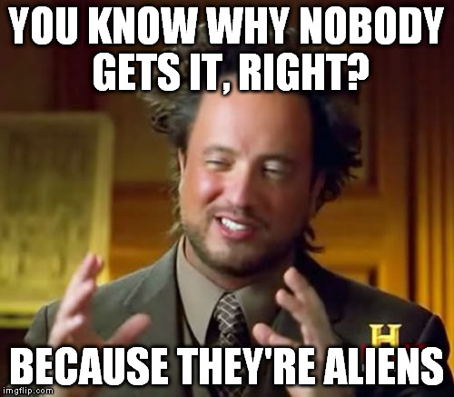 Ancient Aliens Meme | YOU KNOW WHY NOBODY GETS IT, RIGHT? BECAUSE THEY'RE ALIENS | image tagged in memes,ancient aliens | made w/ Imgflip meme maker