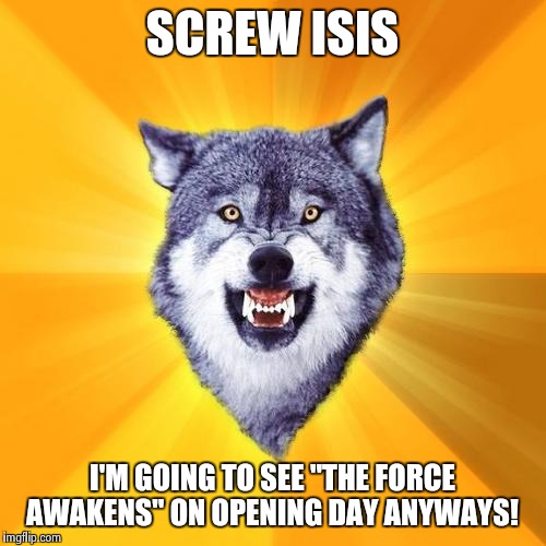 Courage Wolf | SCREW ISIS I'M GOING TO SEE "THE FORCE AWAKENS" ON OPENING DAY ANYWAYS! | image tagged in memes,courage wolf | made w/ Imgflip meme maker