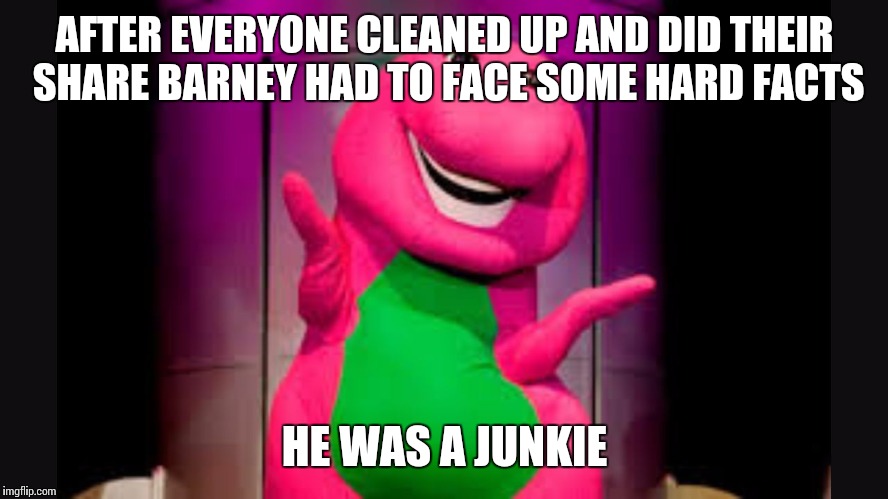 Self awakening  | AFTER EVERYONE CLEANED UP AND DID THEIR SHARE BARNEY HAD TO FACE SOME HARD FACTS HE WAS A JUNKIE | image tagged in memes | made w/ Imgflip meme maker