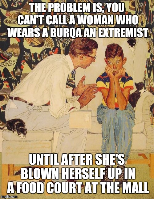 The Problem Is Meme | THE PROBLEM IS, YOU CAN'T CALL A WOMAN WHO WEARS A BURQA AN EXTREMIST UNTIL AFTER SHE'S BLOWN HERSELF UP IN A FOOD COURT AT THE MALL | image tagged in memes,the probelm is | made w/ Imgflip meme maker
