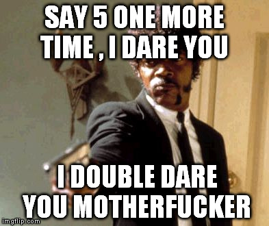 Say That Again I Dare You Meme | SAY 5 ONE MORE TIME ,
I DARE YOU I DOUBLE DARE YOU MOTHERF**KER | image tagged in memes,say that again i dare you | made w/ Imgflip meme maker