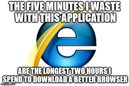 Internet Explorer | THE FIVE MINUTES I WASTE WITH THIS APPLICATION ARE THE LONGEST TWO HOURS I SPEND TO DOWNLOAD A BETTER BROWSER | image tagged in memes,internet explorer | made w/ Imgflip meme maker