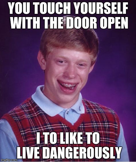 i to like to live dangerously | YOU TOUCH YOURSELF WITH THE DOOR OPEN I TO LIKE TO LIVE DANGEROUSLY | image tagged in memes,bad luck brian | made w/ Imgflip meme maker