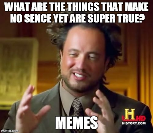 Ancient Memes | WHAT ARE THE THINGS THAT MAKE NO SENCE YET ARE SUPER TRUE? MEMES | image tagged in memes,ancient aliens | made w/ Imgflip meme maker