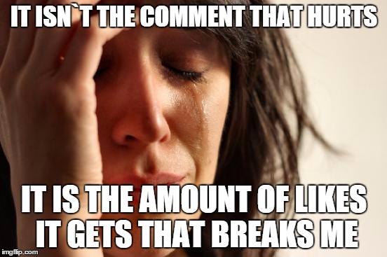 When someone calls you names on FB | IT ISN`T THE COMMENT THAT HURTS IT IS THE AMOUNT OF LIKES IT GETS THAT BREAKS ME | image tagged in memes,first world problems | made w/ Imgflip meme maker