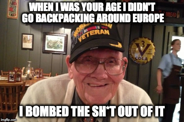 WHEN I WAS YOUR AGE I DIDN'T GO BACKPACKING AROUND EUROPE I BOMBED THE SH*T OUT OF IT | made w/ Imgflip meme maker