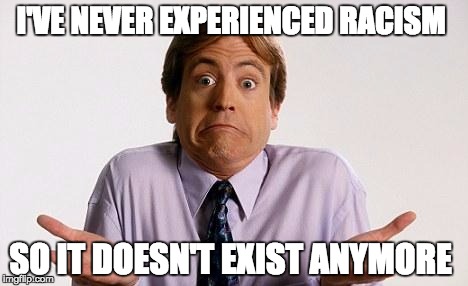 Shrug | I'VE NEVER EXPERIENCED RACISM SO IT DOESN'T EXIST ANYMORE | image tagged in shrug | made w/ Imgflip meme maker