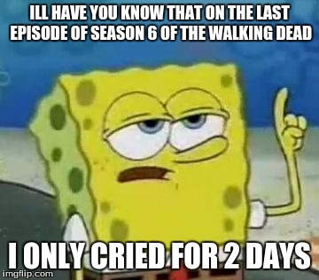 walking dead ill have you know | ILL HAVE YOU KNOW THAT ON THE LAST EPISODE OF SEASON 6 OF THE WALKING DEAD I ONLY CRIED FOR 2 DAYS | image tagged in memes,ill have you know spongebob,the walking dead,spongebob | made w/ Imgflip meme maker