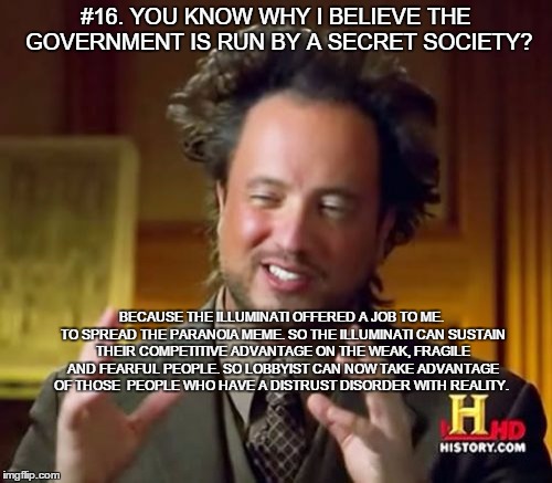 Ancient Aliens | #16. YOU KNOW WHY I BELIEVE THE GOVERNMENT IS RUN BY A SECRET SOCIETY? BECAUSE THE ILLUMINATI OFFERED A JOB TO ME. TO SPREAD THE PARANOIA ME | image tagged in memes,ancient aliens | made w/ Imgflip meme maker