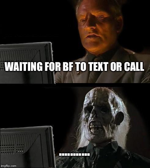 I'll Just Wait Here Meme | WAITING FOR BF TO TEXT OR CALL ........... | image tagged in memes,ill just wait here | made w/ Imgflip meme maker