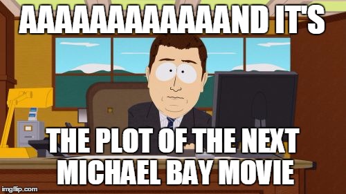 AAAAAAAAAAAAND IT'S THE PLOT OF THE NEXT MICHAEL BAY MOVIE | made w/ Imgflip meme maker