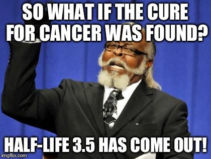 Too Damn High | SO WHAT IF THE CURE FOR CANCER WAS FOUND? HALF-LIFE 3.5 HAS COME OUT! | image tagged in memes,too damn high | made w/ Imgflip meme maker