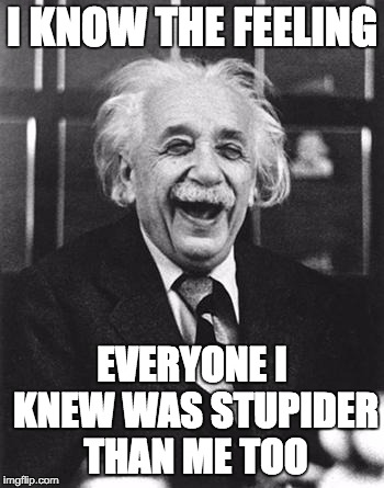 Einstein laugh | I KNOW THE FEELING EVERYONE I KNEW WAS STUPIDER THAN ME TOO | image tagged in einstein laugh | made w/ Imgflip meme maker
