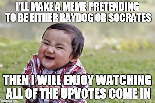 Evil Toddler | I'LL MAKE A MEME PRETENDING TO BE EITHER RAYDOG OR SOCRATES THEN I WILL ENJOY WATCHING ALL OF THE UPVOTES COME IN | image tagged in memes,evil toddler | made w/ Imgflip meme maker