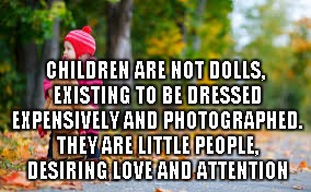 CHILDREN ARE NOT DOLLS, EXISTING TO BE DRESSED EXPENSIVELY AND PHOTOGRAPHED. THEY ARE LITTLE PEOPLE, DESIRING LOVE AND ATTENTION | image tagged in children | made w/ Imgflip meme maker