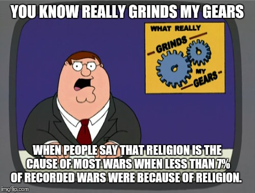 Only 7% of recorded wars | YOU KNOW REALLY GRINDS MY GEARS WHEN PEOPLE SAY THAT RELIGION IS THE CAUSE OF MOST WARS WHEN LESS THAN 7% OF RECORDED WARS WERE BECAUSE OF R | image tagged in memes,peter griffin news | made w/ Imgflip meme maker