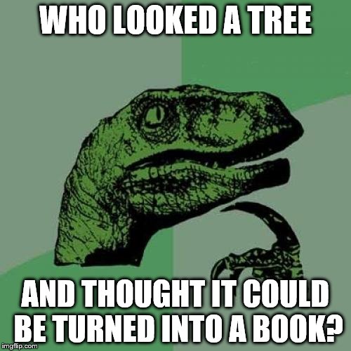 Somebody had to be the first... | WHO LOOKED A TREE AND THOUGHT IT COULD BE TURNED INTO A BOOK? | image tagged in memes,philosoraptor,trees,books | made w/ Imgflip meme maker