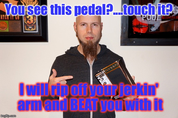 B | You see this pedal?....touch it? I will rip off your jerkin' arm and BEAT you with it | image tagged in b | made w/ Imgflip meme maker