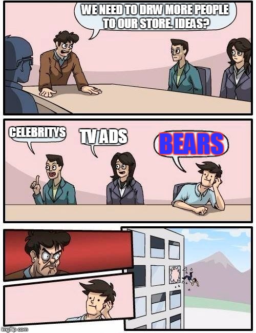 Boardroom Meeting Suggestion | WE NEED TO DRW MORE PEOPLE TO OUR STORE. IDEAS? CELEBRITYS TV ADS BEARS | image tagged in memes,boardroom meeting suggestion | made w/ Imgflip meme maker