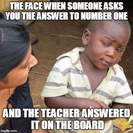 Third World Skeptical Kid | THE FACE WHEN SOMEONE ASKS YOU THE ANSWER TO NUMBER ONE AND THE TEACHER ANSWERED IT ON THE BOARD | image tagged in memes,third world skeptical kid | made w/ Imgflip meme maker