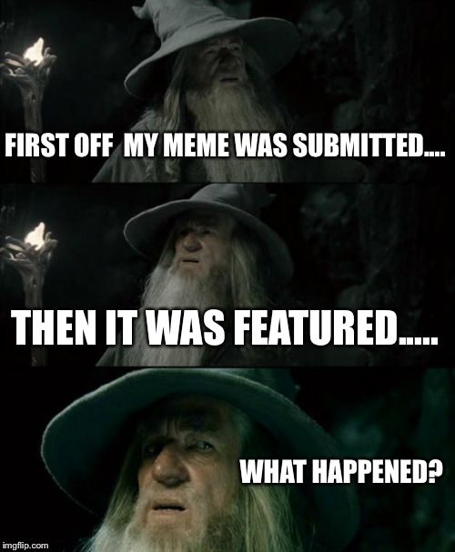 Confused Gandalf | FIRST OFF  MY MEME WAS SUBMITTED.... THEN IT WAS FEATURED..... WHAT HAPPENED? | image tagged in memes,confused gandalf | made w/ Imgflip meme maker