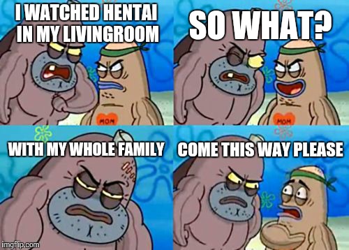 How Tough Are You | I WATCHED HENTAI IN MY LIVINGROOM SO WHAT? WITH MY WHOLE FAMILY COME THIS WAY PLEASE | image tagged in memes,how tough are you | made w/ Imgflip meme maker