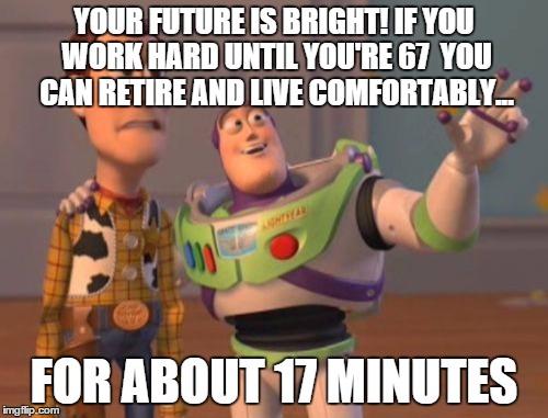 X, X Everywhere | YOUR FUTURE IS BRIGHT! IF YOU WORK HARD UNTIL YOU'RE 67  YOU CAN RETIRE AND LIVE COMFORTABLY... FOR ABOUT 17 MINUTES | image tagged in memes,x x everywhere | made w/ Imgflip meme maker