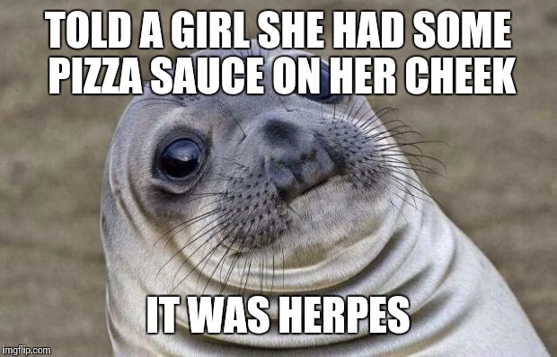 True story... we never talked about it again | TOLD A GIRL SHE HAD SOME PIZZA SAUCE ON HER CHEEK IT WAS HERPES | image tagged in memes,awkward moment sealion | made w/ Imgflip meme maker
