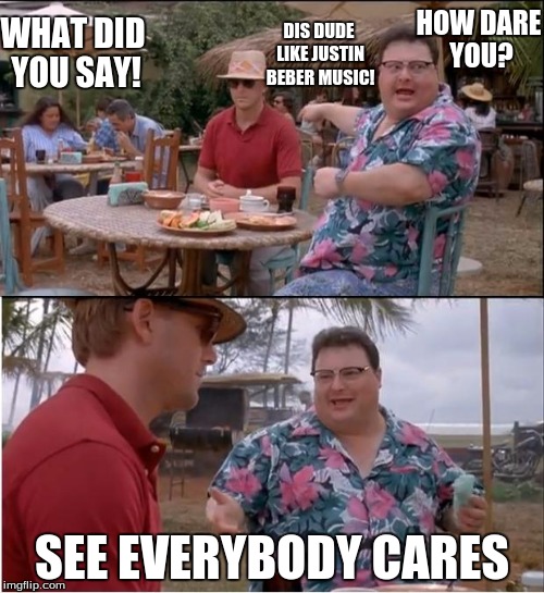 See Nobody Cares | DIS DUDE LIKE JUSTIN BEBER MUSIC! SEE EVERYBODY CARES WHAT DID YOU SAY! HOW DARE YOU? | image tagged in memes,see nobody cares | made w/ Imgflip meme maker