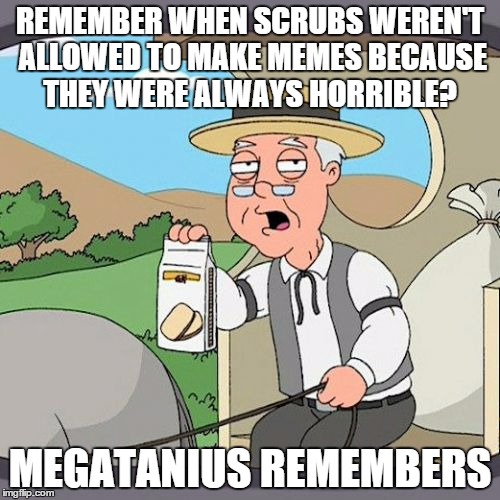 Pepperidge Farm Remembers | REMEMBER WHEN SCRUBS WEREN'T ALLOWED TO MAKE MEMES BECAUSE THEY WERE ALWAYS HORRIBLE? MEGATANIUS REMEMBERS | image tagged in memes,pepperidge farm remembers | made w/ Imgflip meme maker