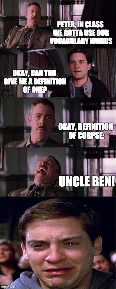 Peter Parker Cry Meme | PETER, IN CLASS WE GOTTA USE OUR VOCABULARY WORDS OKAY, CAN YOU GIVE ME A DEFINITION OF ONE? OKAY, DEFINITION OF CORPSE: UNCLE BEN! | image tagged in memes,peter parker cry | made w/ Imgflip meme maker
