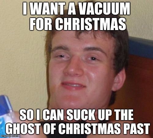 10 Guy Meme | I WANT A VACUUM FOR CHRISTMAS SO I CAN SUCK UP THE GHOST OF CHRISTMAS PAST | image tagged in memes,10 guy | made w/ Imgflip meme maker