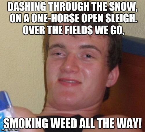 10 Guy Meme | DASHING THROUGH THE SNOW, ON A ONE-HORSE OPEN SLEIGH. OVER THE FIELDS WE GO, SMOKING WEED ALL THE WAY! | image tagged in memes,10 guy | made w/ Imgflip meme maker