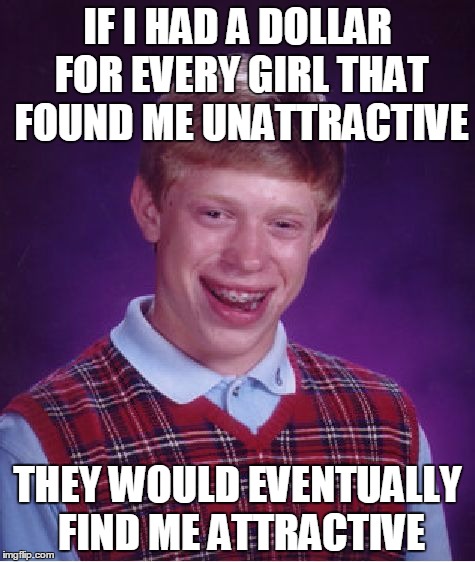 Bad Luck Brian | IF I HAD A DOLLAR FOR EVERY GIRL THAT FOUND ME UNATTRACTIVE THEY WOULD EVENTUALLY FIND ME ATTRACTIVE | image tagged in memes,bad luck brian | made w/ Imgflip meme maker