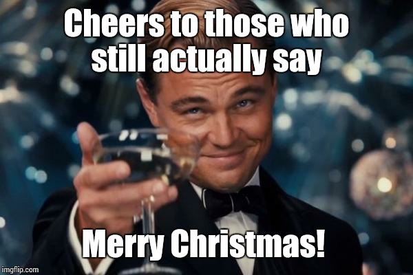 Leonardo Dicaprio Cheers Meme | Cheers to those who still actually say Merry Christmas! | image tagged in memes,leonardo dicaprio cheers | made w/ Imgflip meme maker