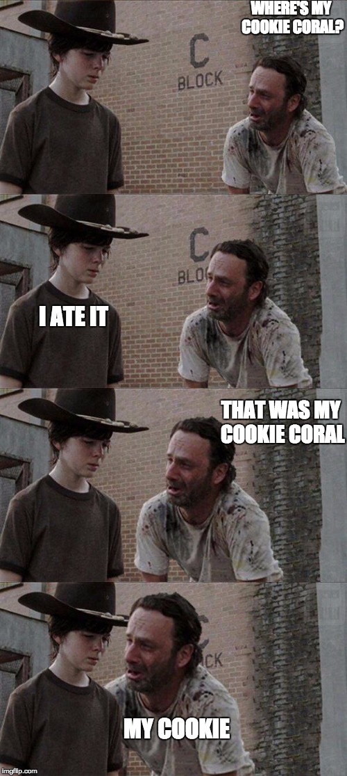 rick and coral | WHERE'S MY COOKIE CORAL? I ATE IT THAT WAS MY COOKIE CORAL MY COOKIE | image tagged in rick and carl | made w/ Imgflip meme maker