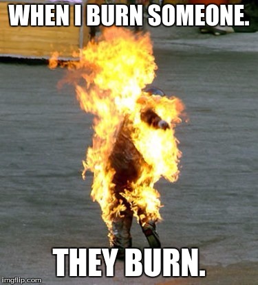 WHEN I BURN SOMEONE. THEY BURN. | image tagged in burning man | made w/ Imgflip meme maker