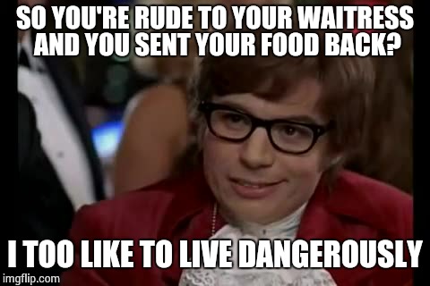 I Too Like To Live Dangerously Meme | SO YOU'RE RUDE TO YOUR WAITRESS AND YOU SENT YOUR FOOD BACK? I TOO LIKE TO LIVE DANGEROUSLY | image tagged in memes,i too like to live dangerously | made w/ Imgflip meme maker