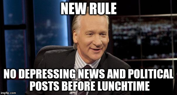 New Rules | NEW RULE NO DEPRESSING NEWS AND POLITICAL POSTS BEFORE LUNCHTIME | image tagged in new rules,maher,news,politics,depressing | made w/ Imgflip meme maker