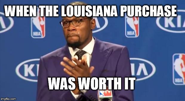 History Quarterly Project | WHEN THE LOUISIANA PURCHASE WAS WORTH IT | image tagged in memes,you the real mvp | made w/ Imgflip meme maker
