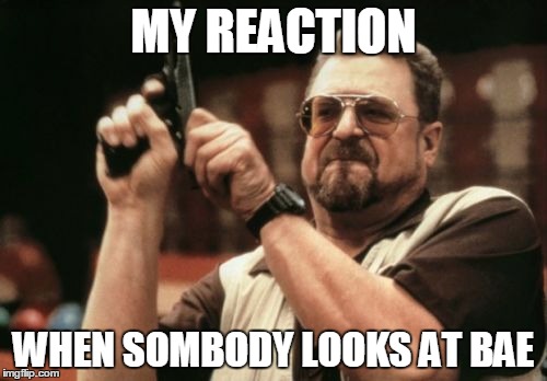Am I The Only One Around Here | MY REACTION WHEN SOMBODY LOOKS AT BAE | image tagged in memes,am i the only one around here | made w/ Imgflip meme maker