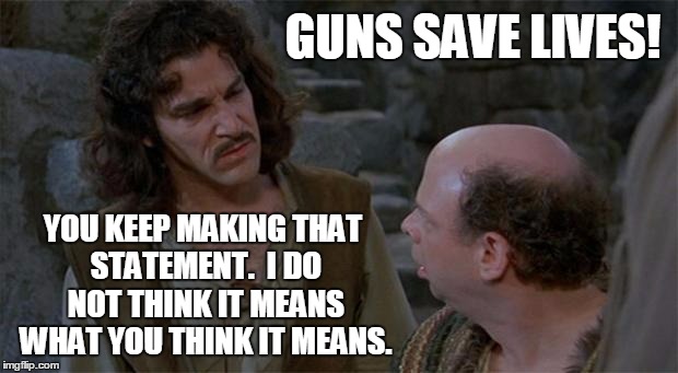 Guns Save Lives! | GUNS SAVE LIVES! YOU KEEP MAKING THAT STATEMENT.  I DO NOT THINK IT MEANS WHAT YOU THINK IT MEANS. | image tagged in princess bride,gun control,guns | made w/ Imgflip meme maker