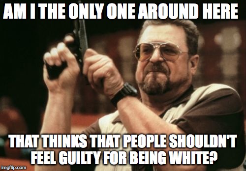 Am I The Only One Around Here | AM I THE ONLY ONE AROUND HERE THAT THINKS THAT PEOPLE SHOULDN'T FEEL GUILTY FOR BEING WHITE? | image tagged in memes,am i the only one around here | made w/ Imgflip meme maker