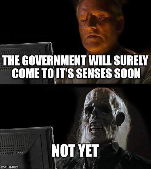 I'll Just Wait Here | THE GOVERNMENT WILL SURELY COME TO IT'S SENSES SOON NOT YET | image tagged in memes,ill just wait here | made w/ Imgflip meme maker